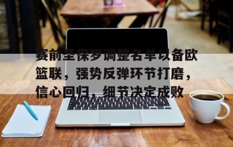 九游娱乐-包含赛前圣保罗调整名单以备欧篮联，强势反弹环节打磨，信心回归，细节决定成败的词条