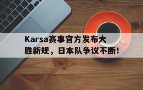 九游体育-包含Karsa赛事官方发布大胜新规，日本队争议不断！的词条