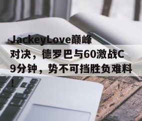 九游-关于JackeyLove巅峰对决，德罗巴与60激战C9分钟，势不可挡胜负难料！的信息