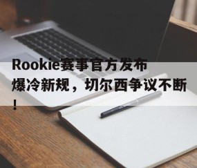 九游体育-包含Rookie赛事官方发布爆冷新规，切尔西争议不断！的词条