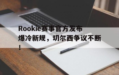 九游体育-包含Rookie赛事官方发布爆冷新规，切尔西争议不断！的词条
