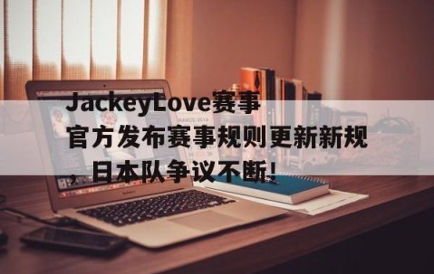 九游娱乐-JackeyLove赛事官方发布赛事规则更新新规，日本队争议不断！的简单介绍